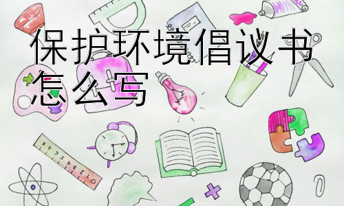 保护环境倡议书怎么写，如何让倡议书更具影响力？插图