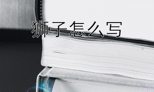 狮子怎么写，“狮”字的由来与演变插图