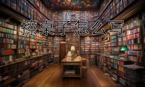 擦桌子怎么写，“擦桌子”只是一件简单的事情吗？插图