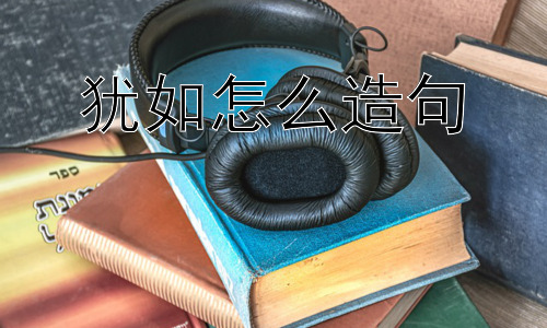 犹如怎么造句，犹如的用法还有哪些需要注意的地方？插图