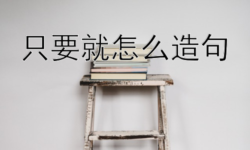 只要就怎么造句， “只要…就…” 为什么如此常用？插图
