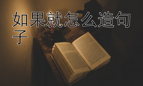如果就怎么造句子，“如果……就……”在表达中还有哪些细微之处？插图
