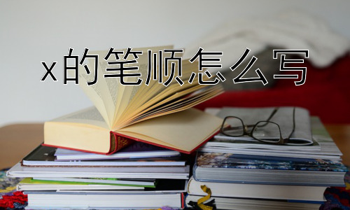 x的笔顺怎么写，为什么说简单的“x”背后蕴藏着书写的哲学？插图