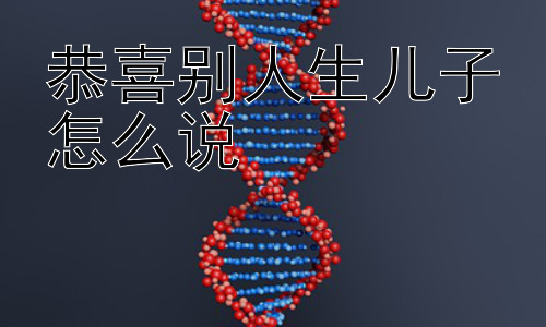恭喜别人生儿子怎么说，“生儿子”祝福背后的文化与社会思考插图