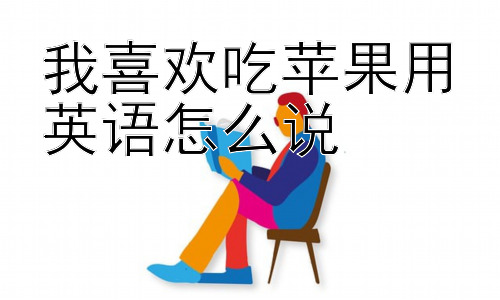 我喜欢吃苹果用英语怎么说，我喜欢吃苹果应该如何表达更地道？插图