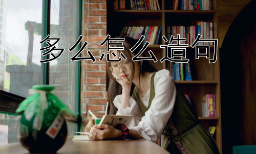 多么怎么造句， 如何在不同语境下更恰当地使用“多么”？插图
