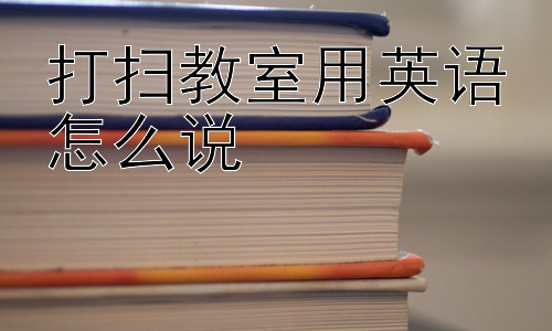 打扫教室用英语怎么说，为什么学校要让学生打扫教室？插图
