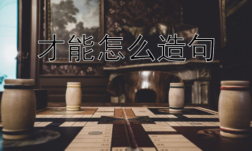 才能怎么造句， 才能的培养方式有哪些？插图