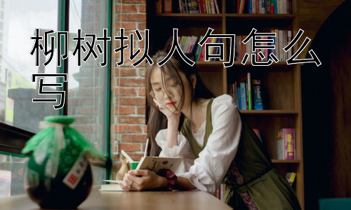 柳树拟人句怎么写， 如何让柳树拟人句更具灵魂？-图片1