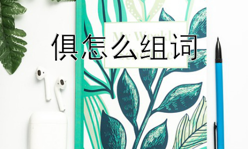 俱怎么组词， 俱还有哪些更深层次的用法和含义？插图