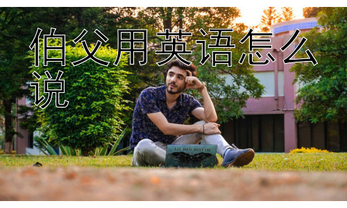 伯父用英语怎么说，为什么要区分伯父和叔父？英语文化里真的不需要吗？-图片1