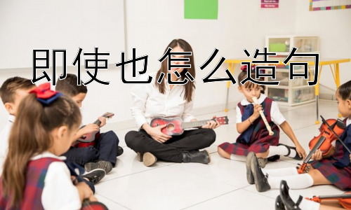 即使也怎么造句， 即使也造句容易犯的错误有哪些？插图