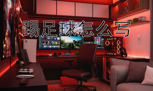 踢足球怎么写， 为什么“踢足球”如此受欢迎？插图