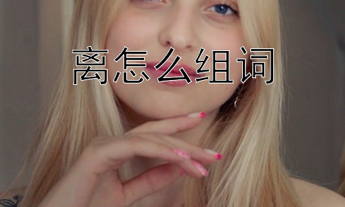 离怎么组词， 为什么“离”字的组词如此丰富？插图