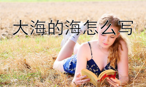 大海的海怎么写，为什么“海”字不写成“三点水加母”？插图