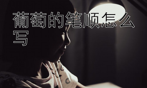 葡萄的笔顺怎么写，为什么很多人会记错汉字的笔顺？插图