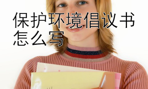 保护环境倡议书怎么写，如何确保环保倡议书真正发挥作用？插图