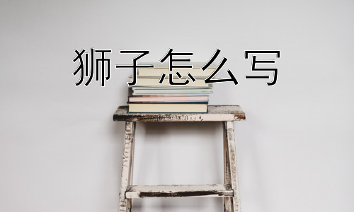狮子怎么写，为什么我们要学习“狮子”的写法？插图