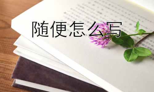 随便怎么写，“随便怎么写”真的可以“随便”吗？插图