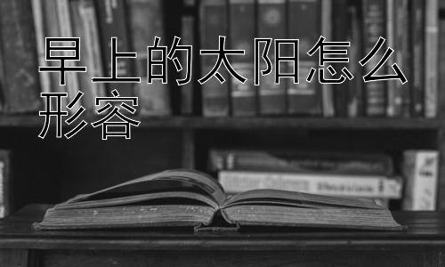 早上的太阳怎么形容，早上太阳为何如此重要？-图片1