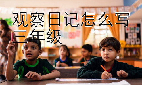 观察日记怎么写三年级，如何让观察日记更像一篇“探险报告”？插图