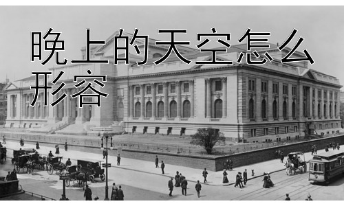 晚上的天空怎么形容，为什么我们喜欢仰望星空？插图