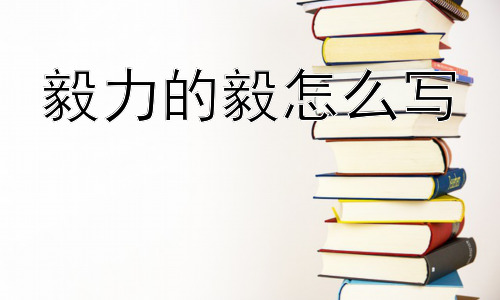 毅力的毅怎么写，如何理解“毅”字背后的文化内涵？插图