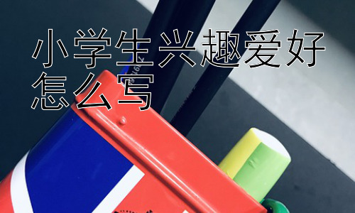 小学生兴趣爱好怎么写， 填写“没有兴趣爱好”该怎么办？插图