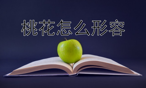 桃花怎么形容，为何桃花总是与爱情联系在一起？插图