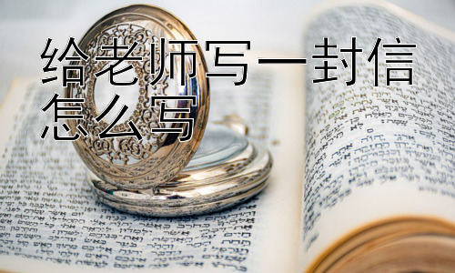 给老师写一封信怎么写，给老师写信是为了什么？插图