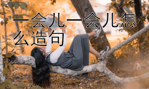 一会儿一会儿怎么造句，“一会儿一会儿”的深层思考：为什么我们喜欢用它？插图