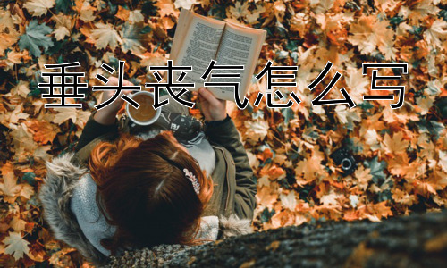 垂头丧气怎么写，为什么会有人“垂头丧气”？插图