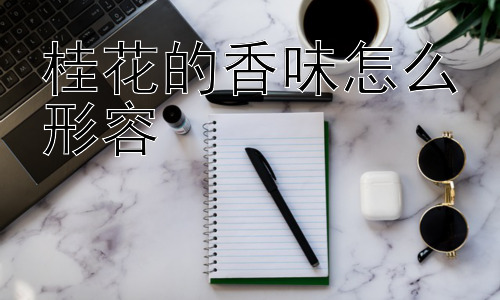桂花的香味怎么形容，为什么人们如此喜爱桂花香？-图片1
