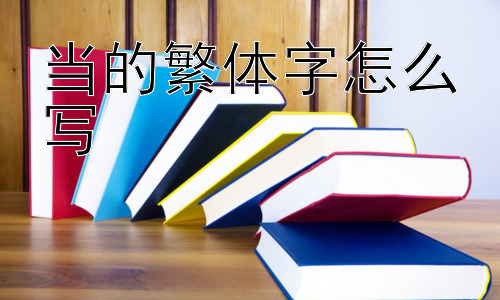 当的繁体字怎么写，繁体字是否会逐渐消失？插图