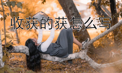 收获的获怎么写， 如何让孩子更好地掌握“获”字的书写？插图
