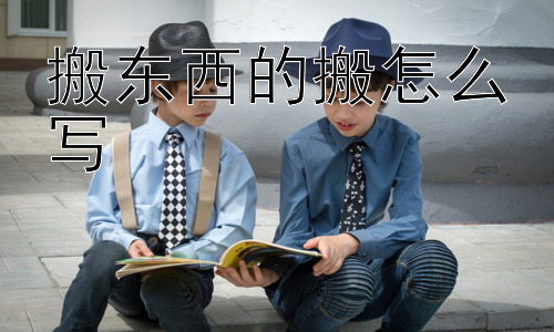 搬东西的搬怎么写，为什么“搬”字如此常用？插图