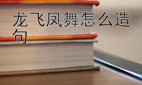 龙飞凤舞怎么造句， 为什么会用“龙飞凤舞”来形容书法的气势？插图