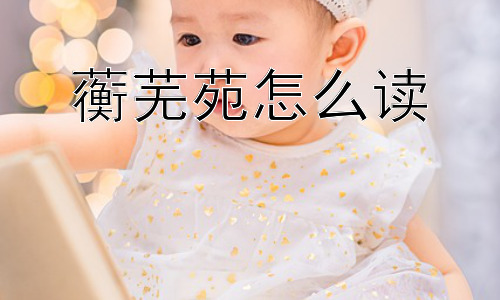 蘅芜苑怎么读，蘅芜苑为何如此命名？插图