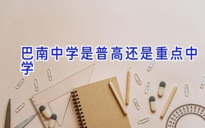巴南中学是普高还是重点中学插图
