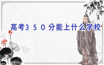 高考350分能上什么学校插图