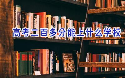 高考二百多分能上什么学校插图