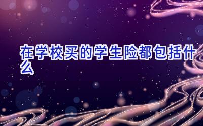 在学校买的学生险都包括什么插图