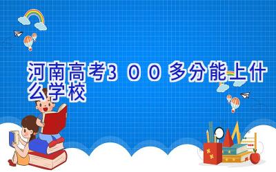 河南高考300多分能上什么学校插图