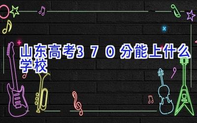 山东高考370分能上什么学校插图