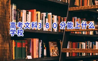 高考文科380分能上什么学校插图