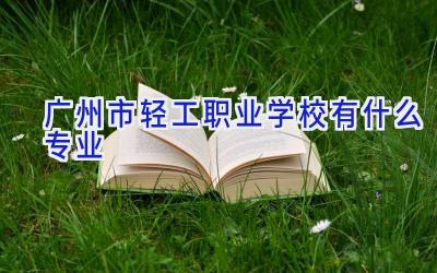 广州市轻工职业学校有什么专业插图