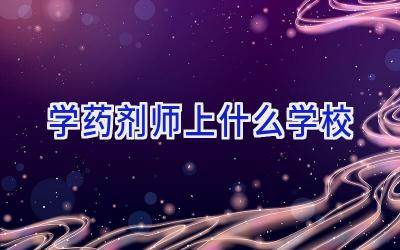 学药剂师上什么学校插图