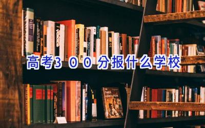 高考300分报什么学校插图
