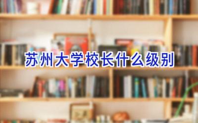 苏州大学校长什么级别插图
