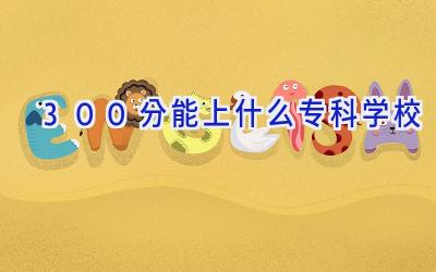 300分能上什么专科学校插图